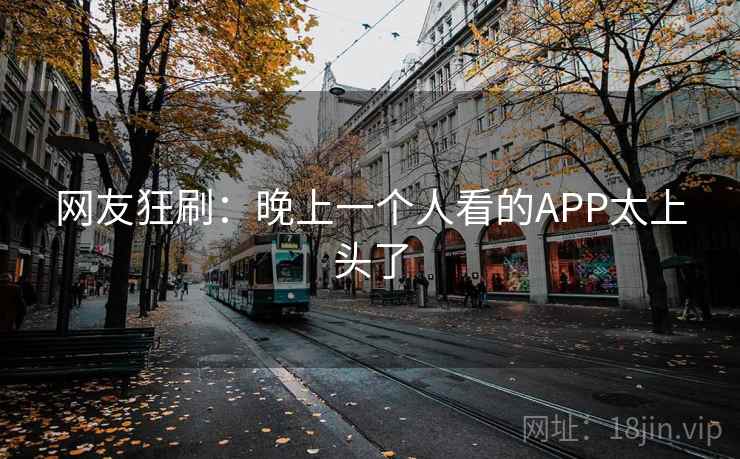 网友狂刷：晚上一个人看的APP太上头了  第1张