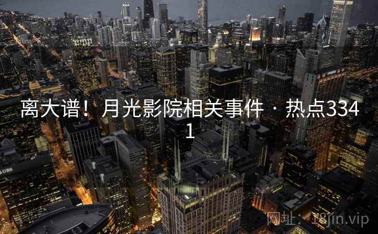 离大谱！月光影院相关事件 · 热点3341