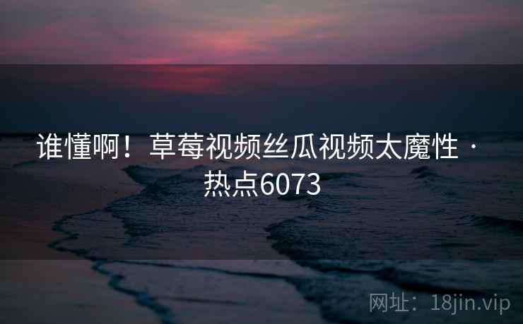 谁懂啊!草莓视频丝瓜视频太魔性 · 热点6073