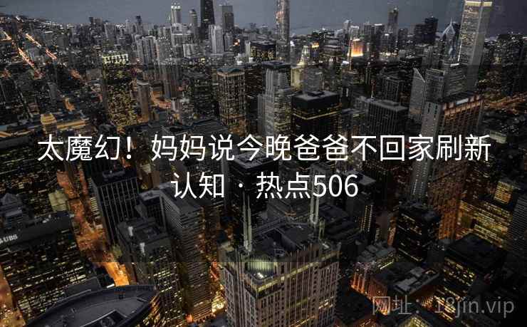 太魔幻！妈妈说今晚爸爸不回家刷新认知 · 热点506