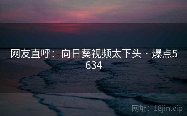 网友直呼：向日葵视频太下头 · 爆点5634