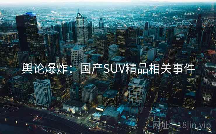 舆论爆炸：国产SUV精品相关事件