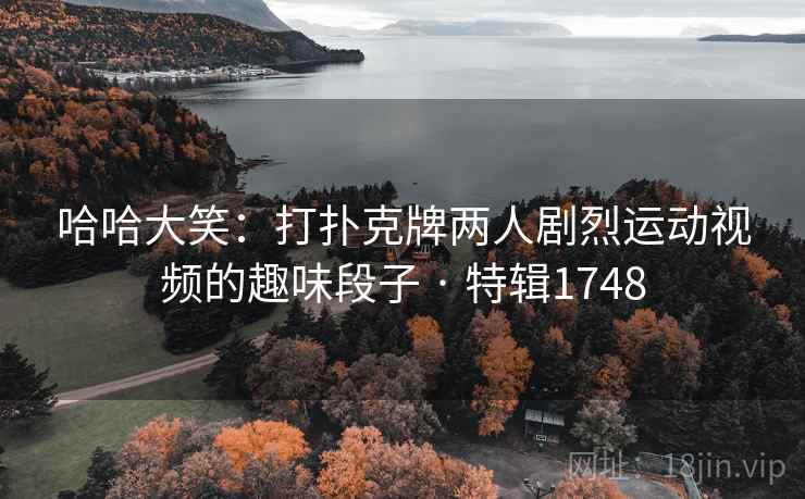 哈哈大笑：打扑克牌两人剧烈运动视频的趣味段子 · 特辑1748