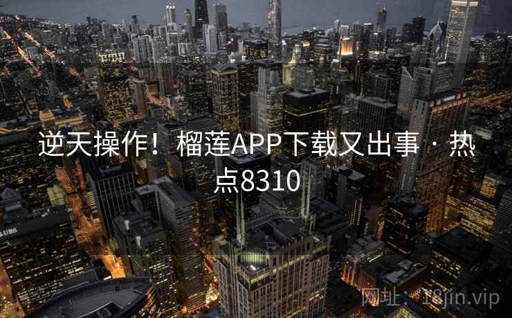逆天操作！榴莲APP下载又出事 · 热点8310