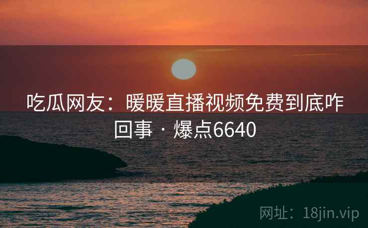 吃瓜网友：暖暖直播视频免费到底咋回事 · 爆点6640