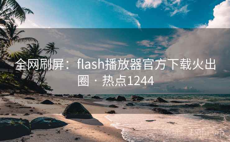 全网刷屏:flash播放器官方下载火出圈 · 热点1244