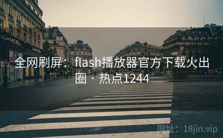 全网刷屏:flash播放器官方下载火出圈 · 热点1244