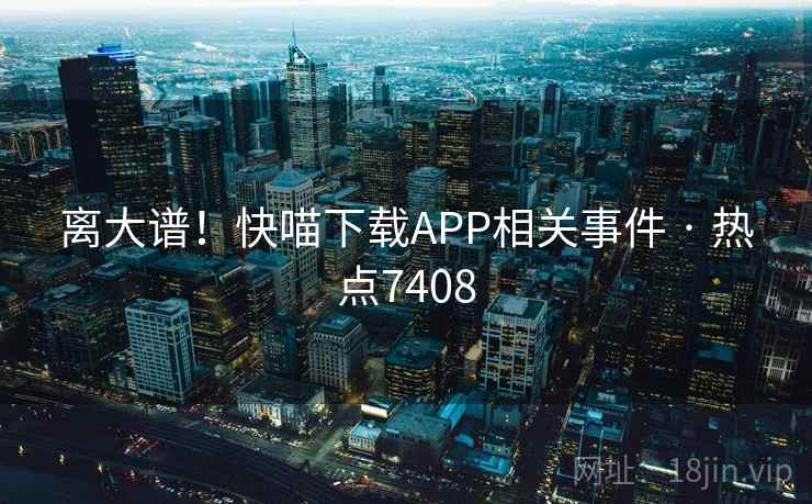 离大谱！快喵下载APP相关事件 · 热点7408  第1张