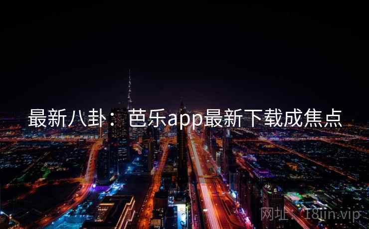 最新八卦:芭乐app最新下载成焦点