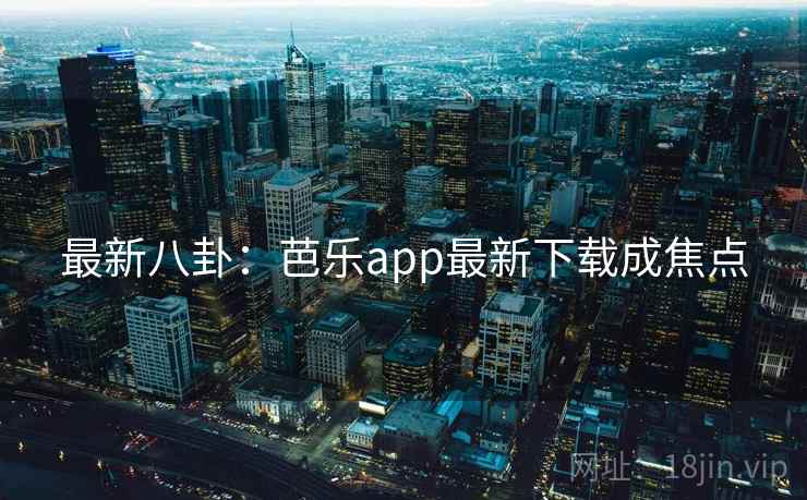 最新八卦:芭乐app最新下载成焦点