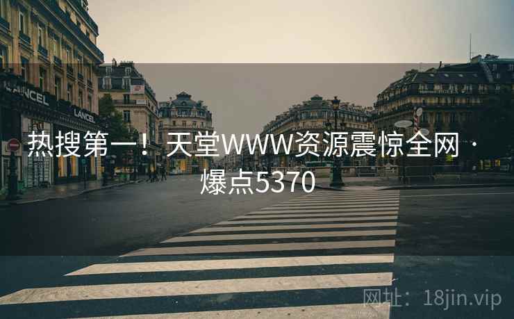 热搜第一！天堂WWW资源震惊全网 · 爆点5370