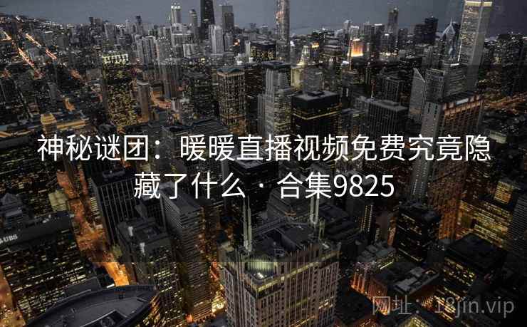 神秘谜团：暖暖直播视频免费究竟隐藏了什么 · 合集9825