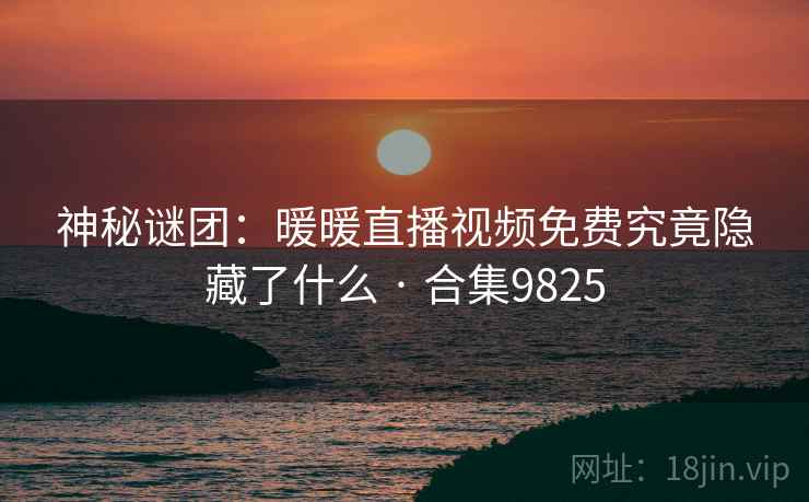 神秘谜团：暖暖直播视频免费究竟隐藏了什么 · 合集9825