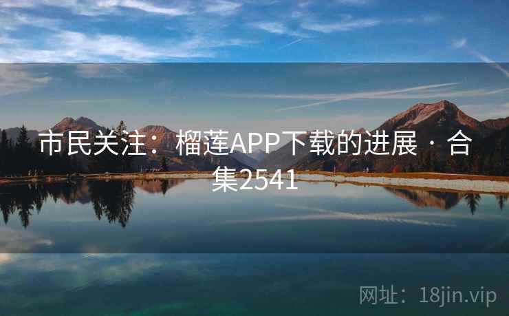 市民关注：榴莲APP下载的进展 · 合集2541
