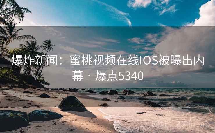 爆炸新闻:蜜桃视频在线IOS被曝出内幕 · 爆点5340 第2张 爆炸新闻:蜜桃视频在线IOS被曝出内幕 · 爆点5340 第2张