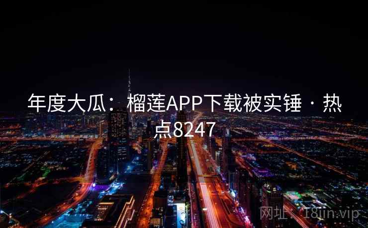 年度大瓜：榴莲APP下载被实锤 · 热点8247