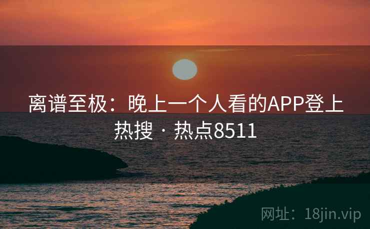 离谱至极：晚上一个人看的APP登上热搜 · 热点8511