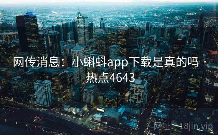 网传消息：小蝌蚪app下载是真的吗 · 热点4643  第2张
