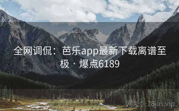 全网调侃：芭乐app最新下载离谱至极 · 爆点6189