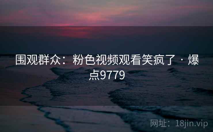 围观群众：粉色视频观看笑疯了 · 爆点9779