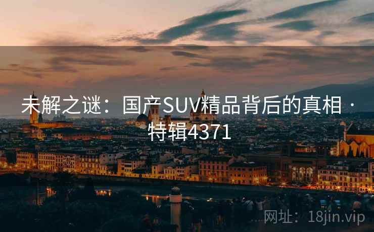 未解之谜：国产SUV精品背后的真相 · 特辑4371