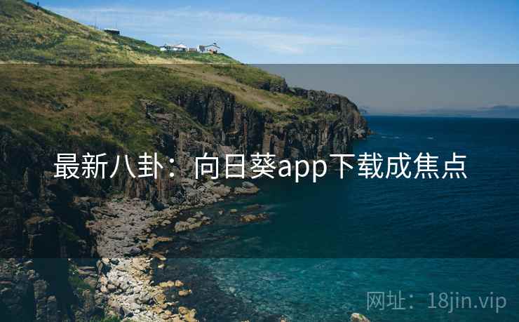 最新八卦：向日葵app下载成焦点
