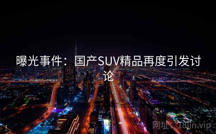 曝光事件：国产SUV精品再度引发讨论