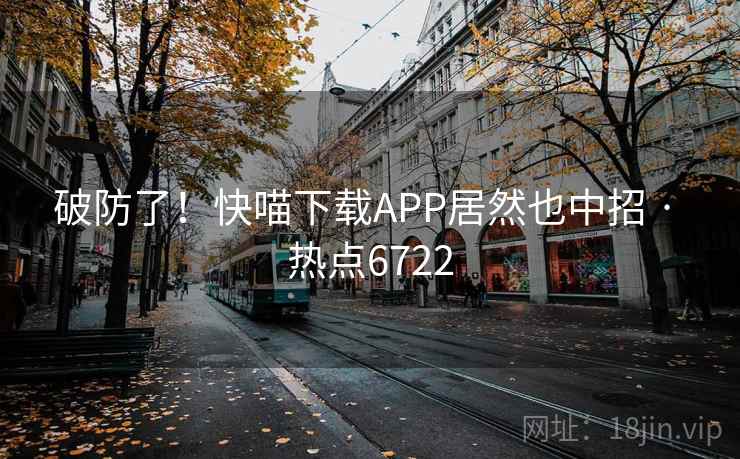 破防了！快喵下载APP居然也中招 · 热点6722  第1张