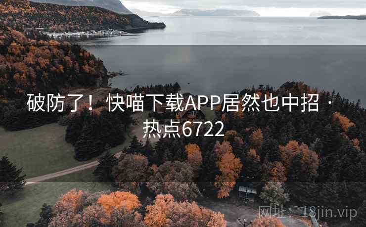 破防了！快喵下载APP居然也中招 · 热点6722  第2张