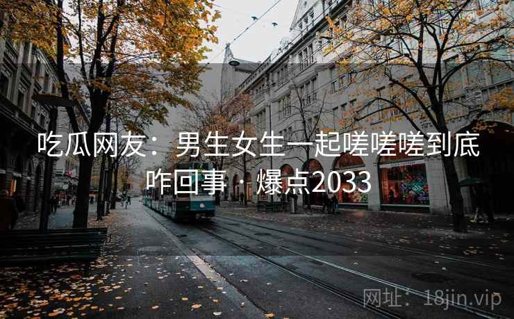吃瓜网友:男生女生一起嗟嗟嗟到底咋回事 · 爆点2033