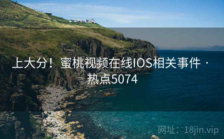 上大分！蜜桃视频在线IOS相关事件 · 热点5074