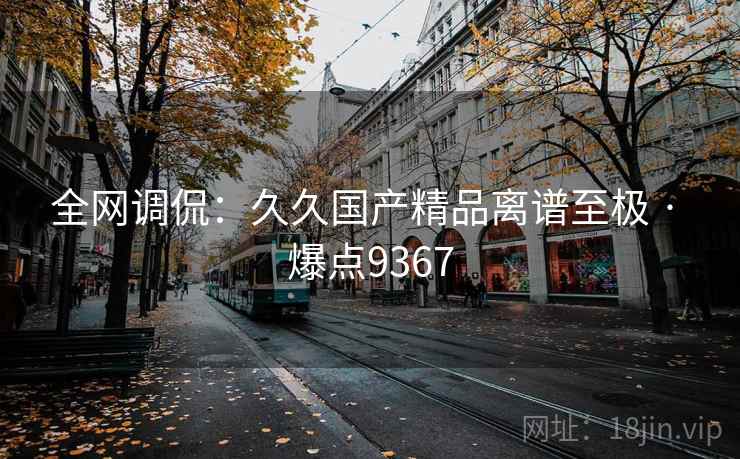全网调侃:久久国产精品离谱至极 · 爆点9367