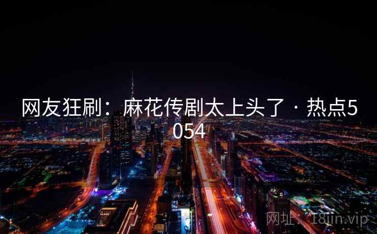 网友狂刷:麻花传剧太上头了 · 热点5054