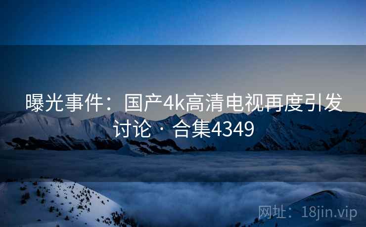曝光事件:国产4k高清电视再度引发讨论 · 合集4349