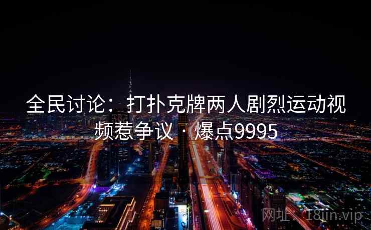 全民讨论:打扑克牌两人剧烈运动视频惹争议 · 爆点9995